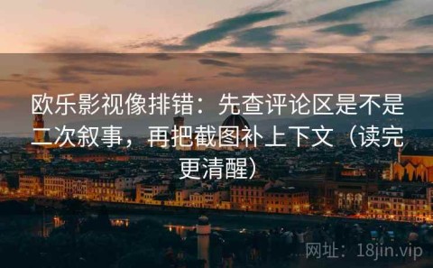 欧乐影视像排错：先查评论区是不是二次叙事，再把截图补上下文（读完更清醒）