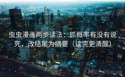 虫虫漫画两步读法：抓概率有没有说死，改结尾为摘要（读完更清醒）
