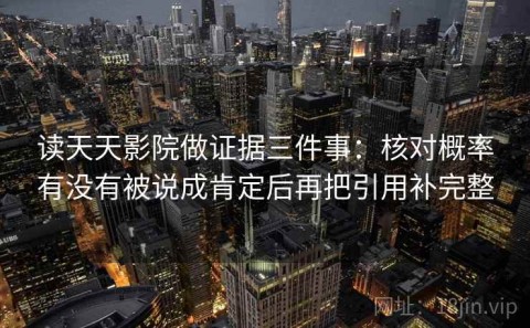 读天天影院做证据三件事：核对概率有没有被说成肯定后再把引用补完整