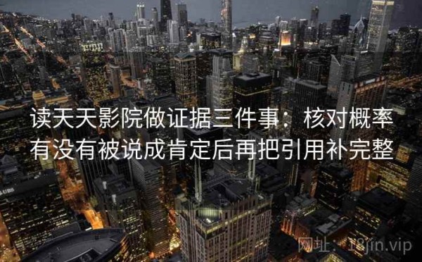 读天天影院做证据三件事：核对概率有没有被说成肯定后再把引用补完整
