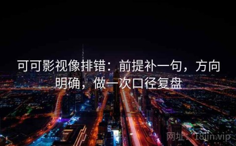 可可影视像排错：前提补一句，方向明确，做一次口径复盘