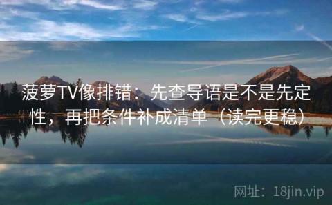 菠萝TV像排错：先查导语是不是先定性，再把条件补成清单（读完更稳）