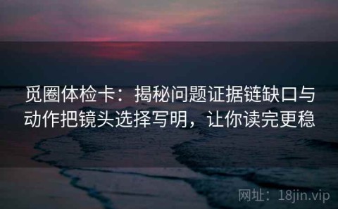 觅圈体检卡：揭秘问题证据链缺口与动作把镜头选择写明，让你读完更稳