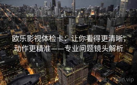 欧乐影视体检卡：让你看得更清晰，动作更精准——专业问题镜头解析