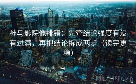 神马影院像排错：先查结论强度有没有过满，再把结论拆成两步（读完更稳）