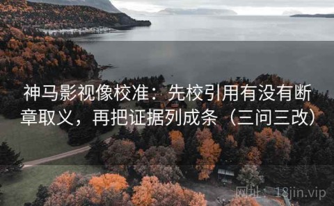 神马影视像校准：先校引用有没有断章取义，再把证据列成条（三问三改）