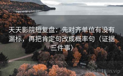 天天影院短复盘：先对齐单位有没有漏标，再把肯定句改成概率句（证据三件事）