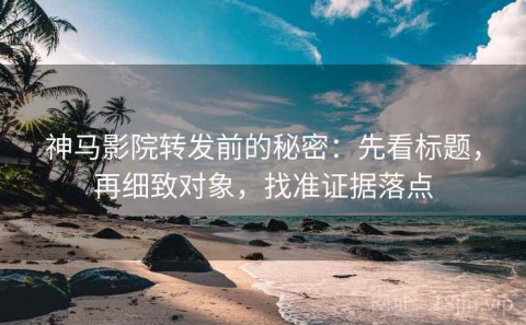 神马影院转发前的秘密：先看标题，再细致对象，找准证据落点