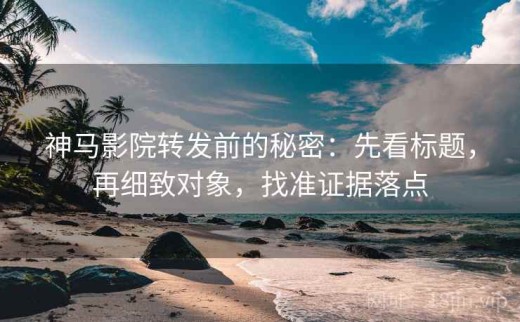 神马影院转发前的秘密：先看标题，再细致对象，找准证据落点