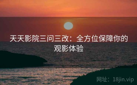 天天影院三问三改：全方位保障你的观影体验