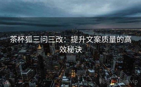 茶杯狐三问三改：提升文案质量的高效秘诀