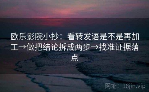 欧乐影院小抄：看转发语是不是再加工→做把结论拆成两步→找准证据落点
