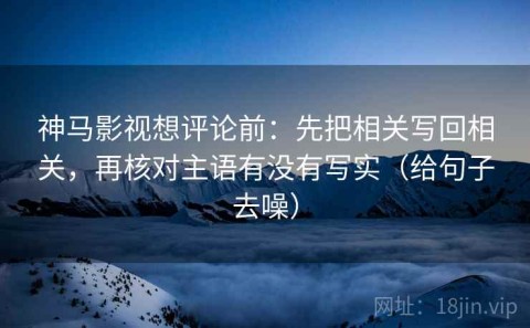 神马影视想评论前：先把相关写回相关，再核对主语有没有写实（给句子去噪）