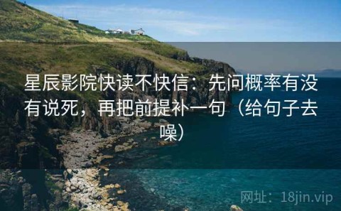 星辰影院快读不快信：先问概率有没有说死，再把前提补一句（给句子去噪）
