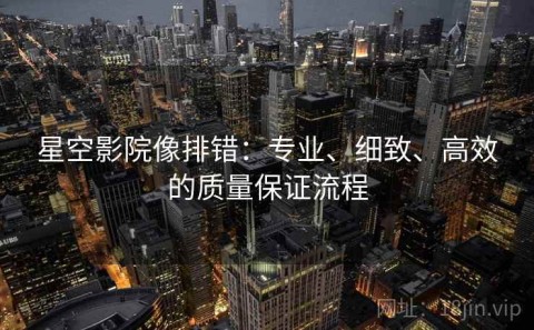 星空影院像排错：专业、细致、高效的质量保证流程