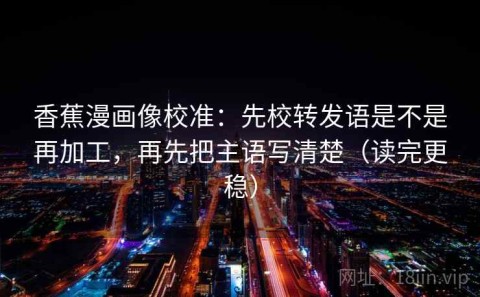 香蕉漫画像校准：先校转发语是不是再加工，再先把主语写清楚（读完更稳）