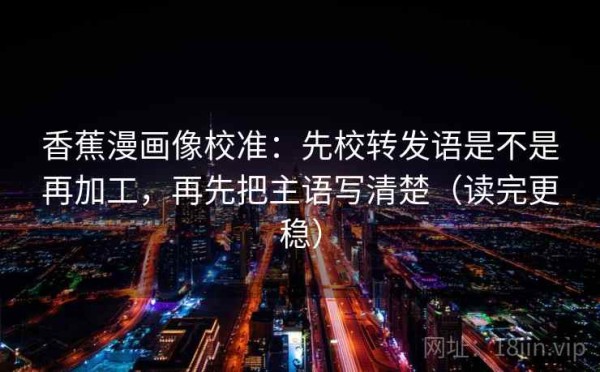 香蕉漫画像校准：先校转发语是不是再加工，再先把主语写清楚（读完更稳）
