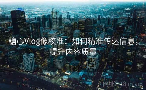 糖心Vlog像校准：如何精准传达信息，提升内容质量