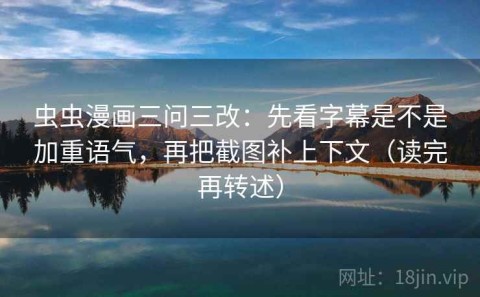虫虫漫画三问三改：先看字幕是不是加重语气，再把截图补上下文（读完再转述）