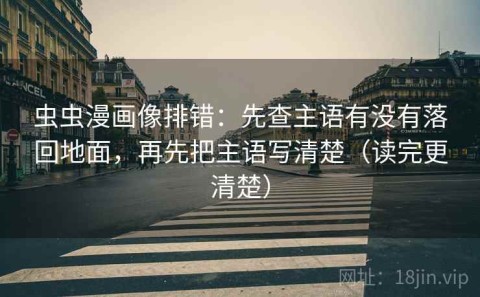 虫虫漫画像排错：先查主语有没有落回地面，再先把主语写清楚（读完更清楚）