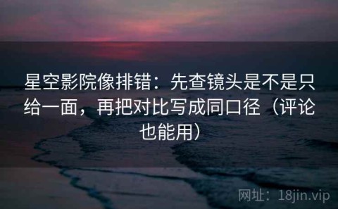 星空影院像排错：先查镜头是不是只给一面，再把对比写成同口径（评论也能用）