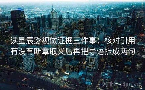 读星辰影视做证据三件事：核对引用有没有断章取义后再把导语拆成两句