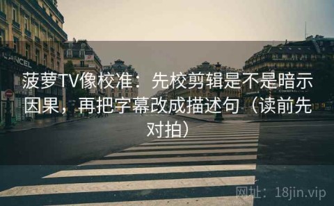 菠萝TV像校准：先校剪辑是不是暗示因果，再把字幕改成描述句（读前先对拍）