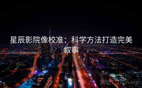 星辰影院像校准：科学方法打造完美叙事
