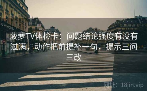 菠萝TV体检卡：问题结论强度有没有过满，动作把前提补一句，提示三问三改