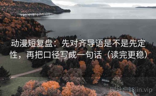 动漫短复盘：先对齐导语是不是先定性，再把口径写成一句话（读完更稳）