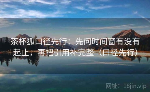 茶杯狐口径先行：先问时间窗有没有起止，再把引用补完整（口径先行）