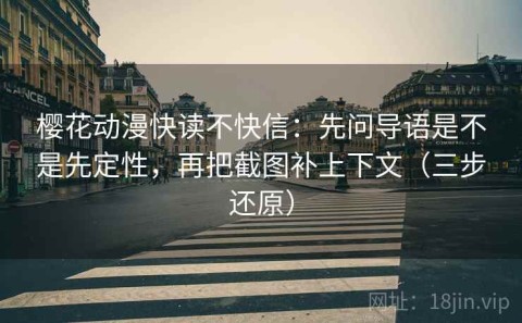 樱花动漫快读不快信：先问导语是不是先定性，再把截图补上下文（三步还原）