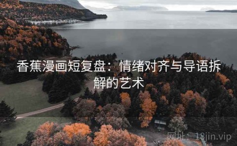 香蕉漫画短复盘：情绪对齐与导语拆解的艺术