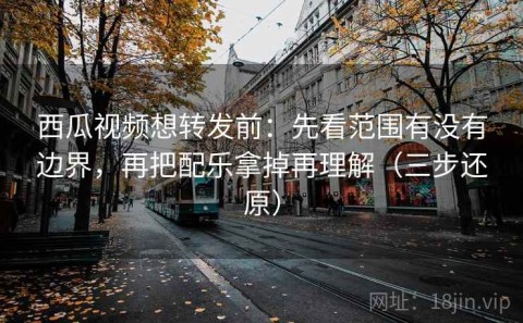 西瓜视频想转发前：先看范围有没有边界，再把配乐拿掉再理解（三步还原）