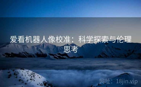 爱看机器人像校准：科学探索与伦理思考