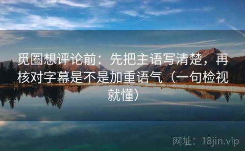 觅圈想评论前：先把主语写清楚，再核对字幕是不是加重语气（一句检视就懂）