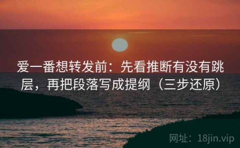 爱一番想转发前：先看推断有没有跳层，再把段落写成提纲（三步还原）