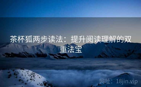 茶杯狐两步读法：提升阅读理解的双重法宝