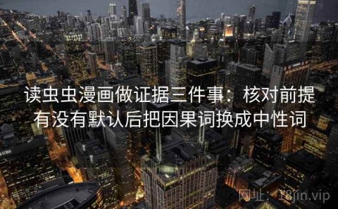 读虫虫漫画做证据三件事：核对前提有没有默认后把因果词换成中性词