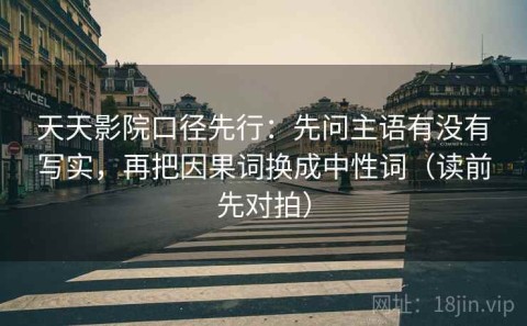 天天影院口径先行：先问主语有没有写实，再把因果词换成中性词（读前先对拍）