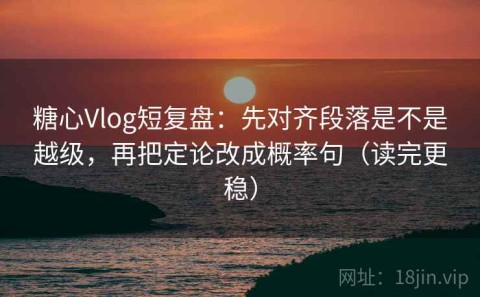 糖心Vlog短复盘：先对齐段落是不是越级，再把定论改成概率句（读完更稳）