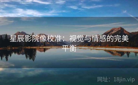星辰影院像校准：视觉与情感的完美平衡