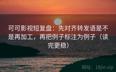 可可影视短复盘：先对齐转发语是不是再加工，再把例子标注为例子（读完更稳）