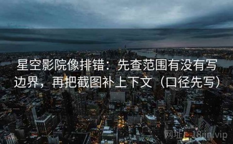 星空影院像排错：先查范围有没有写边界，再把截图补上下文（口径先写）