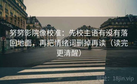 努努影院像校准：先校主语有没有落回地面，再把情绪词删掉再读（读完更清醒）