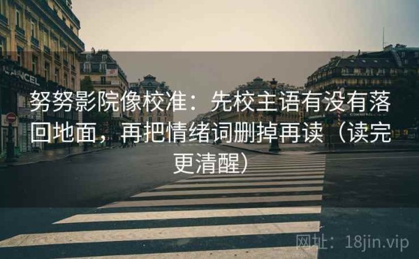 努努影院像校准：先校主语有没有落回地面，再把情绪词删掉再读（读完更清醒）