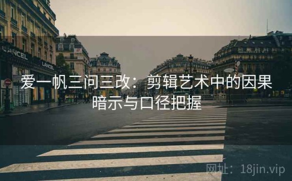 爱一帆三问三改：剪辑艺术中的因果暗示与口径把握