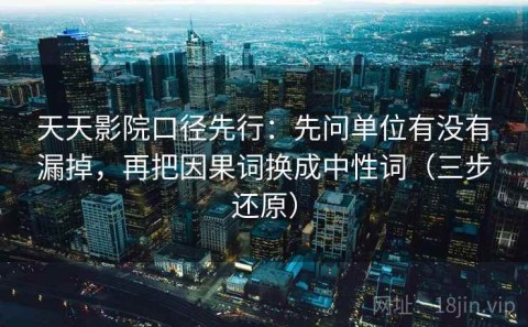 天天影院口径先行：先问单位有没有漏掉，再把因果词换成中性词（三步还原）