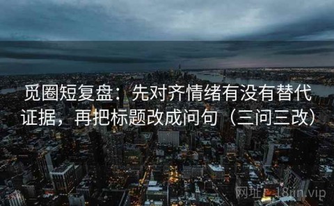觅圈短复盘：先对齐情绪有没有替代证据，再把标题改成问句（三问三改）