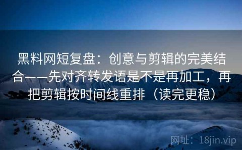 黑料网短复盘：创意与剪辑的完美结合——先对齐转发语是不是再加工，再把剪辑按时间线重排（读完更稳）